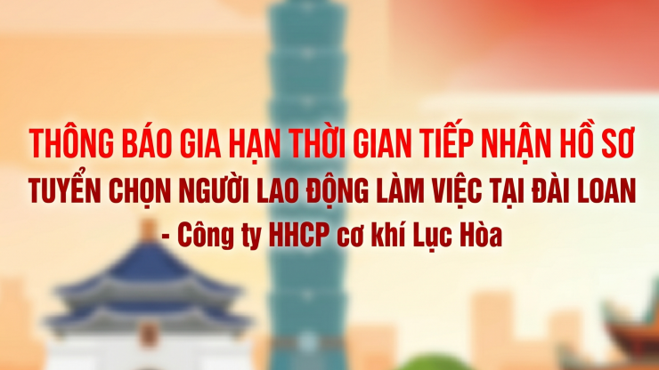 THÔNG BÁO GIA HẠN THỜI GIAN TIẾP NHẬN HỒ SƠ TUYỂN CHỌN NGƯỜI LAO ĐỘNG LÀM VIỆC TẠI ĐÀI LOAN - Công ty HHCP cơ khí Lục Hòa